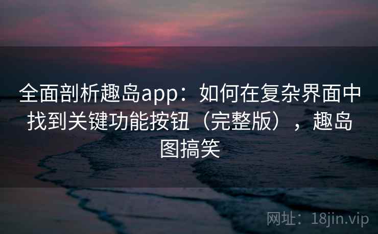 全面剖析趣岛app:如何在复杂界面中找到关键功能按钮(完整版),趣岛图搞笑 全面剖析趣岛app:如何在复杂界面中找到关键功能按钮(完整版),趣岛图搞笑