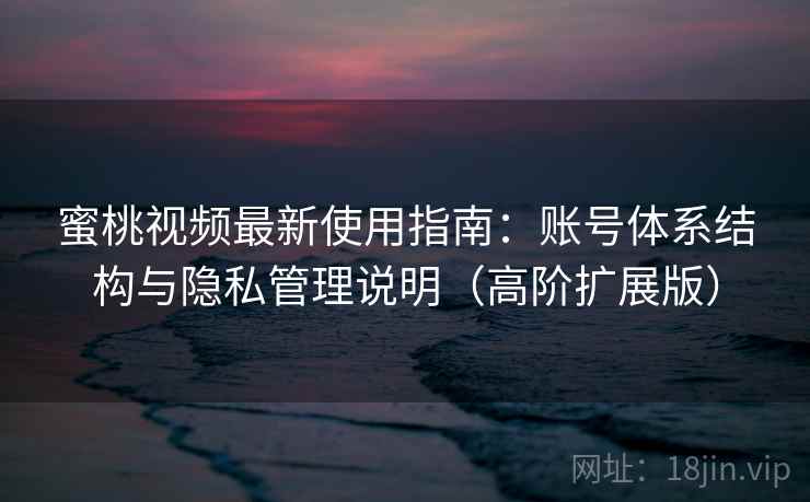 蜜桃视频最新使用指南：账号体系结构与隐私管理说明（高阶扩展版）