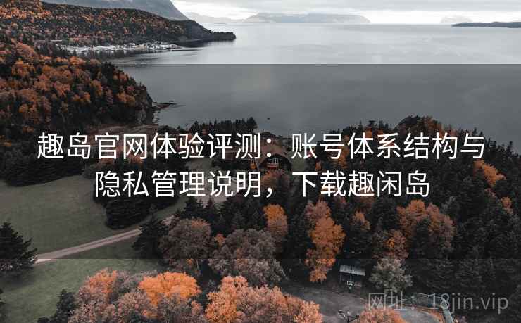 趣岛官网体验评测：账号体系结构与隐私管理说明，下载趣闲岛