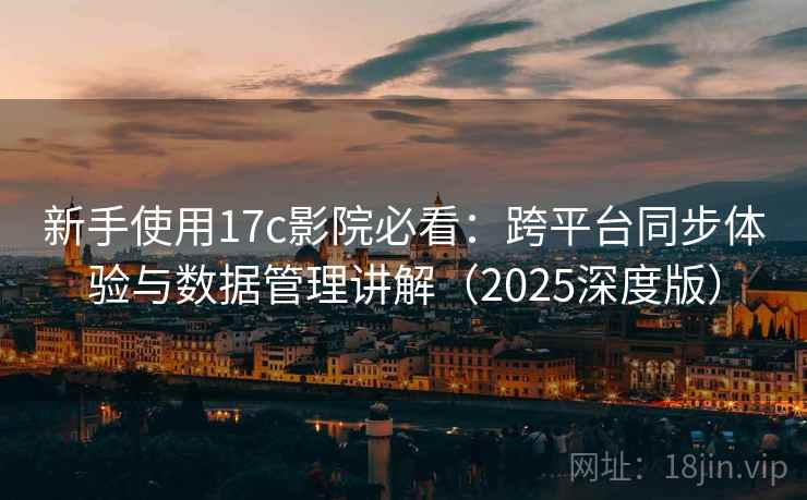 新手使用17c影院必看：跨平台同步体验与数据管理讲解（2025深度版）