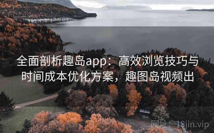 全面剖析趣岛app:高效浏览技巧与时间成本优化方案,趣图岛视频出 全面剖析趣岛app:高效浏览技巧与时间成本优化方案,趣图岛视频出