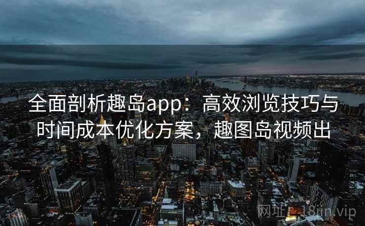 全面剖析趣岛app:高效浏览技巧与时间成本优化方案,趣图岛视频出 全面剖析趣岛app:高效浏览技巧与时间成本优化方案,趣图岛视频出