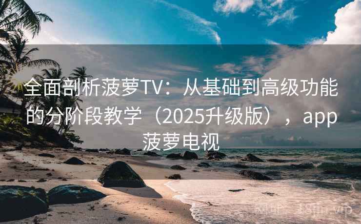 全面剖析菠萝TV:从基础到高级功能的分阶段教学(2025升级版),app菠萝电视 全面剖析菠萝TV:从基础到高级功能的分阶段教学(2025升级版),app菠萝电视