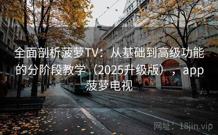 全面剖析菠萝TV:从基础到高级功能的分阶段教学(2025升级版),app菠萝电视 全面剖析菠萝TV:从基础到高级功能的分阶段教学(2025升级版),app菠萝电视