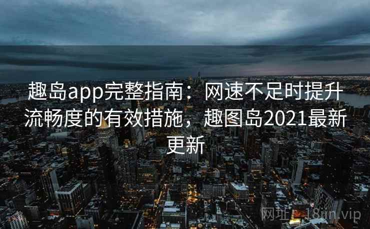 趣岛app完整指南:网速不足时提升流畅度的有效措施,趣图岛2021最新更新 趣岛app完整指南:网速不足时提升流畅度的有效措施,趣图岛2021最新更新