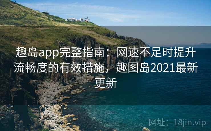 趣岛app完整指南:网速不足时提升流畅度的有效措施,趣图岛2021最新更新 趣岛app完整指南:网速不足时提升流畅度的有效措施,趣图岛2021最新更新