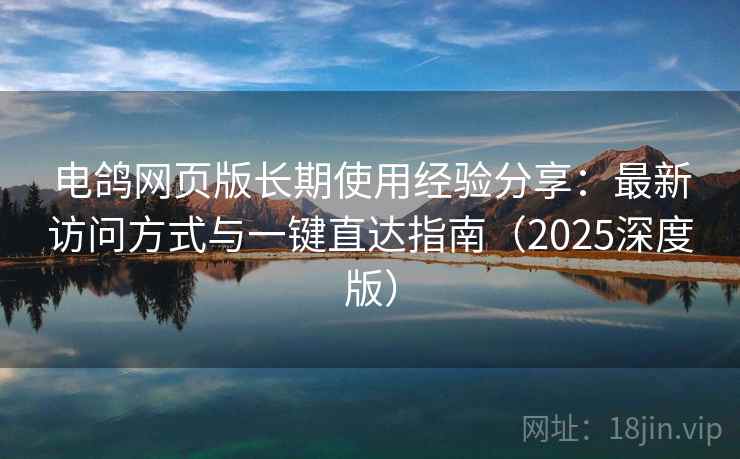 电鸽网页版长期使用经验分享:最新访问方式与一键直达指南(2025深度版) 电鸽网页版长期使用经验分享:最新访问方式与一键直达指南(2025深度版)