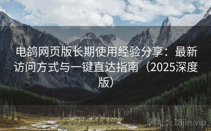 电鸽网页版长期使用经验分享:最新访问方式与一键直达指南(2025深度版) 电鸽网页版长期使用经验分享:最新访问方式与一键直达指南(2025深度版)