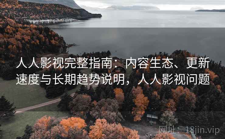人人影视完整指南:内容生态、更新速度与长期趋势说明,人人影视问题