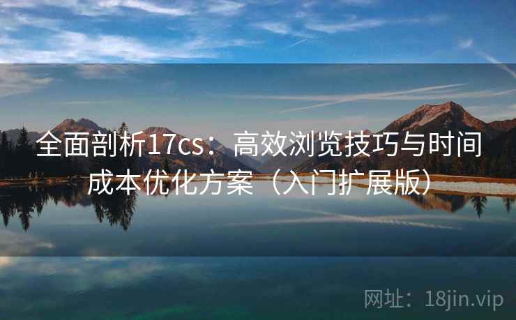 全面剖析17cs:高效浏览技巧与时间成本优化方案(入门扩展版) 全面剖析17cs:高效浏览技巧与时间成本优化方案(入门扩展版)