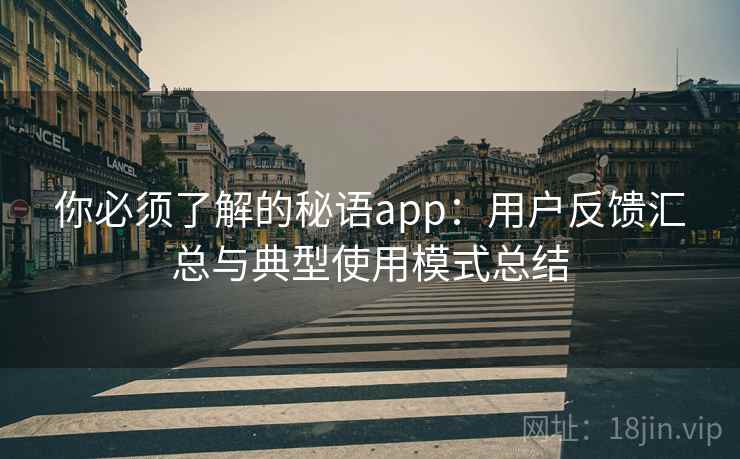 你必须了解的秘语app:用户反馈汇总与典型使用模式总结 你必须了解的秘语app:用户反馈汇总与典型使用模式总结