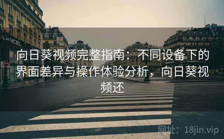 向日葵视频完整指南:不同设备下的界面差异与操作体验分析,向日葵视频还 向日葵视频完整指南:不同设备下的界面差异与操作体验分析,向日葵视频还