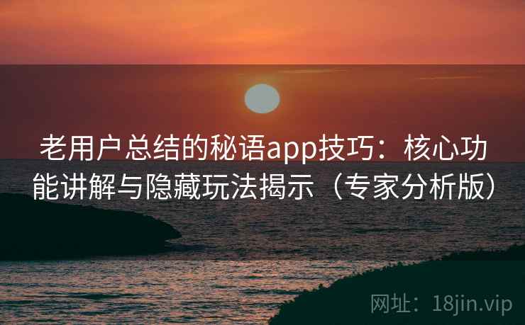 老用户总结的秘语app技巧：核心功能讲解与隐藏玩法揭示（专家分析版）