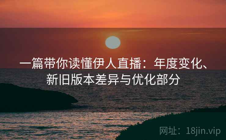 一篇带你读懂伊人直播：年度变化、新旧版本差异与优化部分