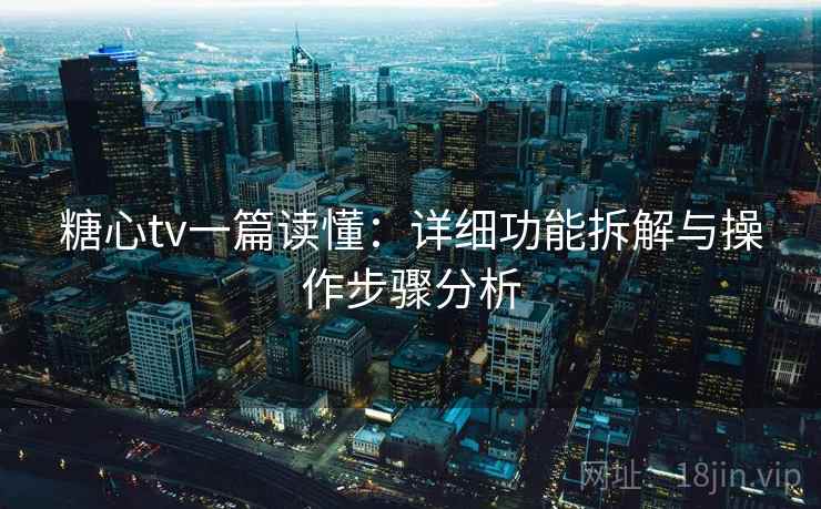糖心tv一篇读懂：详细功能拆解与操作步骤分析