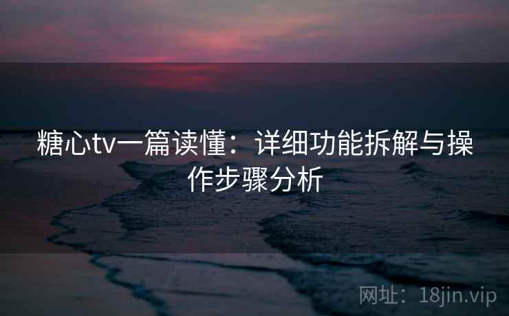 糖心tv一篇读懂：详细功能拆解与操作步骤分析