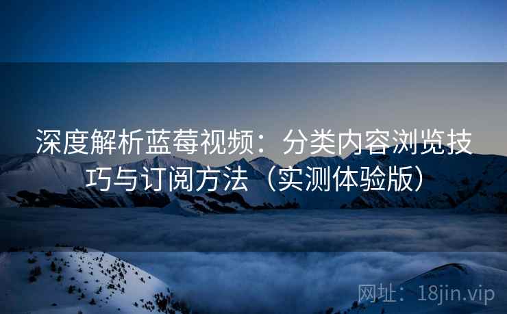 深度解析蓝莓视频：分类内容浏览技巧与订阅方法（实测体验版）