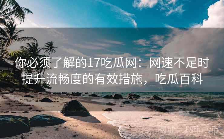 你必须了解的17吃瓜网:网速不足时提升流畅度的有效措施,吃瓜百科 你必须了解的17吃瓜网:网速不足时提升流畅度的有效措施,吃瓜百科