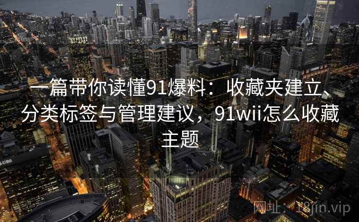 一篇带你读懂91爆料：收藏夹建立、分类标签与管理建议，91wii怎么收藏主题