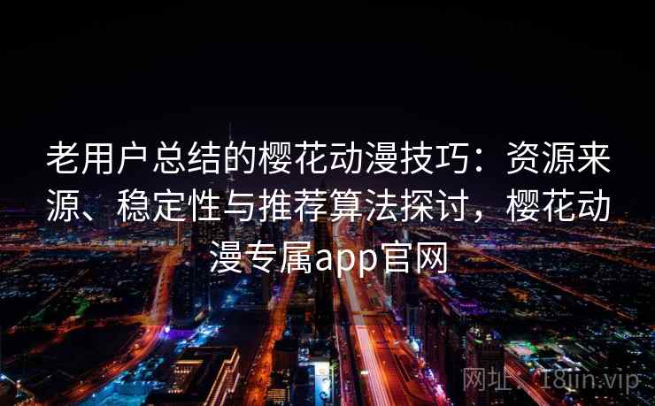 老用户总结的樱花动漫技巧：资源来源、稳定性与推荐算法探讨，樱花动漫专属app官网