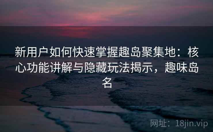 新用户如何快速掌握趣岛聚集地：核心功能讲解与隐藏玩法揭示，趣味岛名