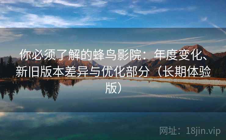 你必须了解的蜂鸟影院：年度变化、新旧版本差异与优化部分（长期体验版）