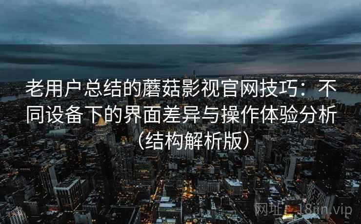 老用户总结的蘑菇影视官网技巧：不同设备下的界面差异与操作体验分析（结构解析版）