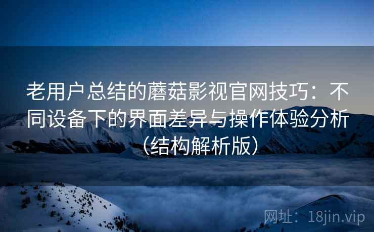 老用户总结的蘑菇影视官网技巧：不同设备下的界面差异与操作体验分析（结构解析版）