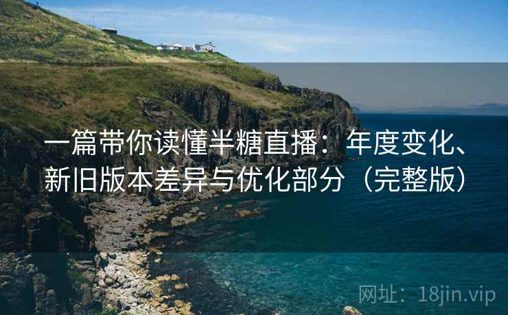 一篇带你读懂半糖直播：年度变化、新旧版本差异与优化部分（完整版）