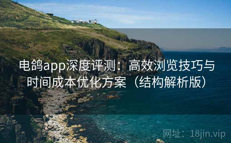 电鸽app深度评测:高效浏览技巧与时间成本优化方案(结构解析版) 电鸽app深度评测:高效浏览技巧与时间成本优化方案(结构解析版)
