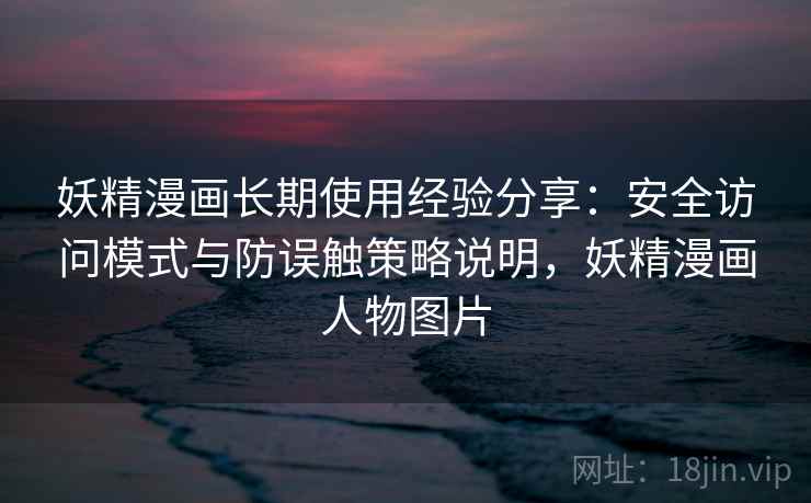 妖精漫画长期使用经验分享：安全访问模式与防误触策略说明，妖精漫画人物图片