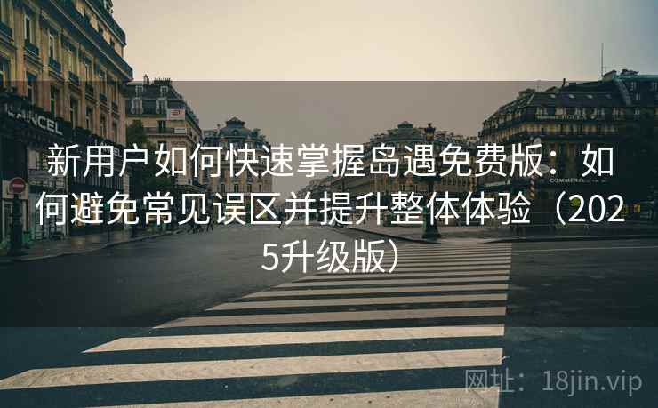 新用户如何快速掌握岛遇免费版：如何避免常见误区并提升整体体验（2025升级版）