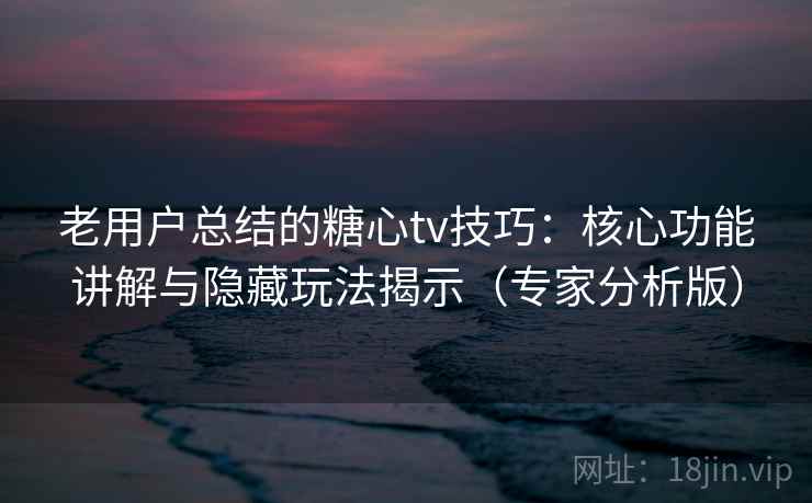 老用户总结的糖心tv技巧：核心功能讲解与隐藏玩法揭示（专家分析版）