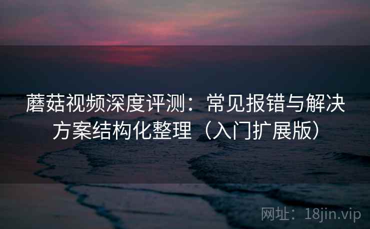 蘑菇视频深度评测：常见报错与解决方案结构化整理（入门扩展版）