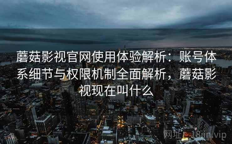 蘑菇影视官网使用体验解析：账号体系细节与权限机制全面解析，蘑菇影视现在叫什么