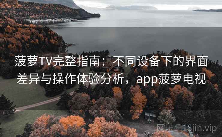 菠萝TV完整指南:不同设备下的界面差异与操作体验分析,app菠萝电视 菠萝TV完整指南:不同设备下的界面差异与操作体验分析,app菠萝电视