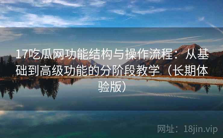 17吃瓜网功能结构与操作流程：从基础到高级功能的分阶段教学（长期体验版）