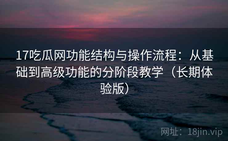 17吃瓜网功能结构与操作流程：从基础到高级功能的分阶段教学（长期体验版）