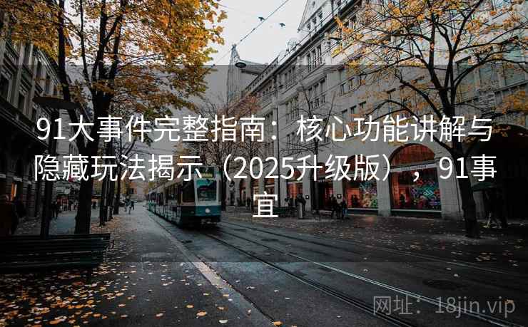 91大事件完整指南：核心功能讲解与隐藏玩法揭示（2025升级版），91事宜