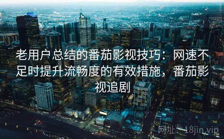 老用户总结的番茄影视技巧：网速不足时提升流畅度的有效措施，番茄影视追剧