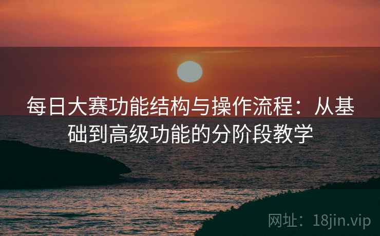 每日大赛功能结构与操作流程：从基础到高级功能的分阶段教学