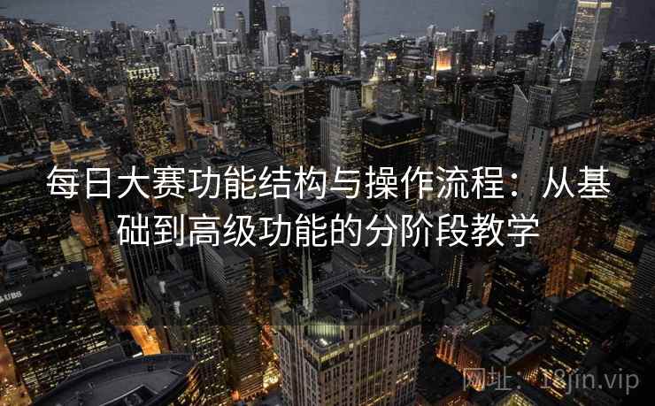 每日大赛功能结构与操作流程：从基础到高级功能的分阶段教学