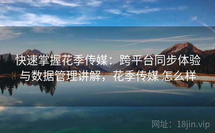 快速掌握花季传媒：跨平台同步体验与数据管理讲解，花季传媒 怎么样