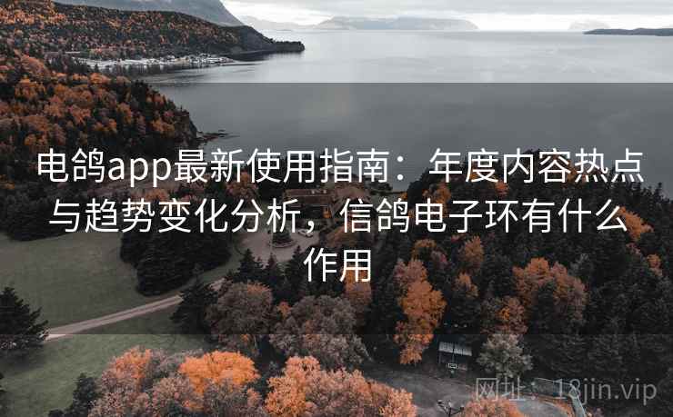 电鸽app最新使用指南：年度内容热点与趋势变化分析，信鸽电子环有什么作用