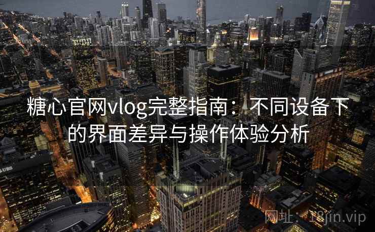 糖心官网vlog完整指南：不同设备下的界面差异与操作体验分析