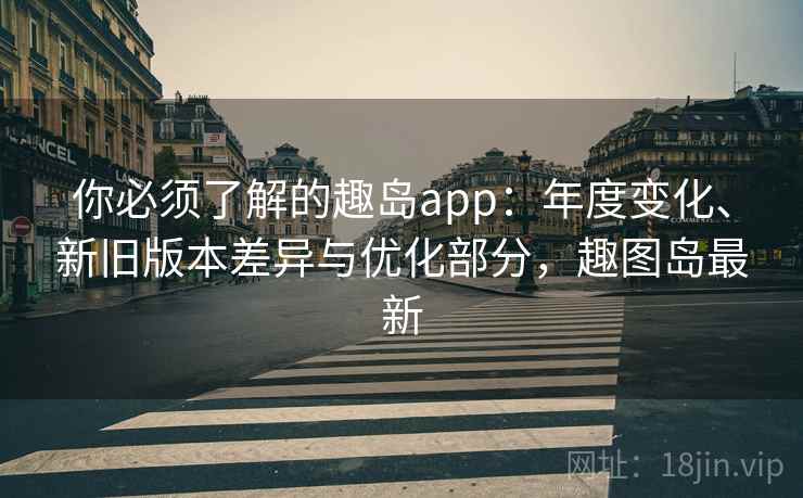 你必须了解的趣岛app:年度变化、新旧版本差异与优化部分,趣图岛最新 你必须了解的趣岛app:年度变化、新旧版本差异与优化部分,趣图岛最新