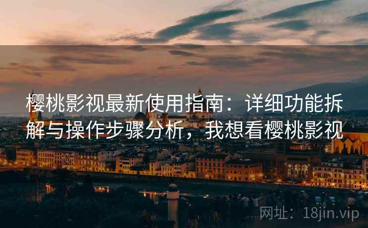 樱桃影视最新使用指南：详细功能拆解与操作步骤分析，我想看樱桃影视