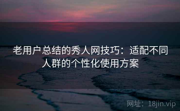 老用户总结的秀人网技巧：适配不同人群的个性化使用方案