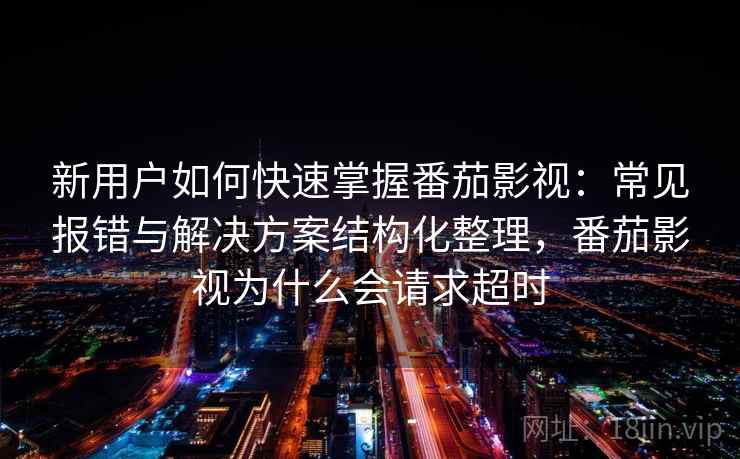 新用户如何快速掌握番茄影视：常见报错与解决方案结构化整理，番茄影视为什么会请求超时