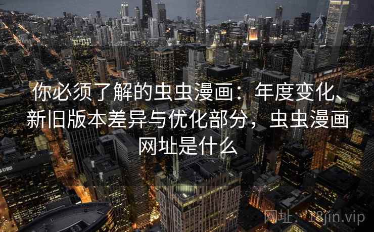 你必须了解的虫虫漫画：年度变化、新旧版本差异与优化部分，虫虫漫画网址是什么